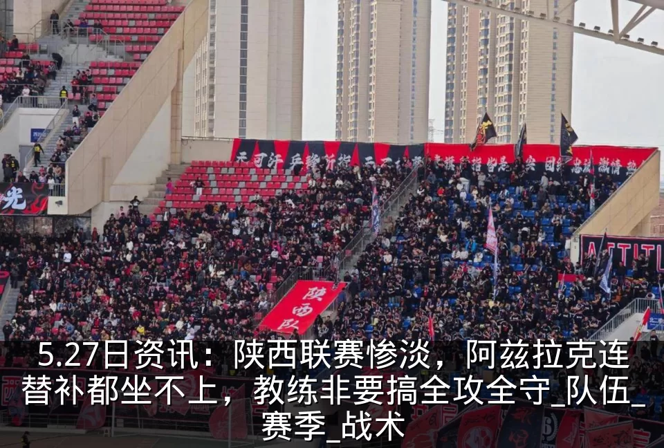 5.27日资讯：陕西联赛惨淡，阿兹拉克连替补都坐不上，教练非要搞全攻全守_队伍_赛季_战术